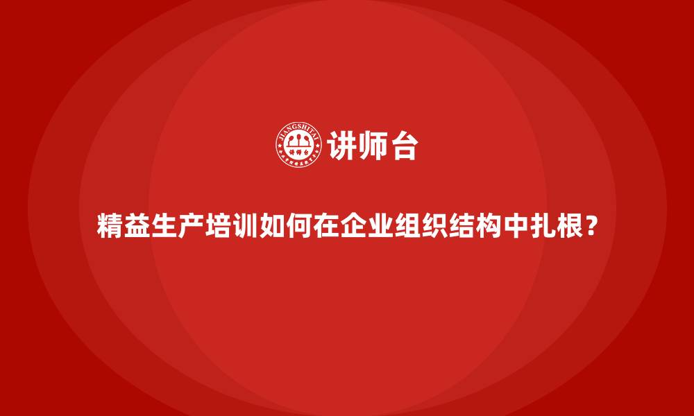 精益生产培训如何在企业组织结构中扎根？