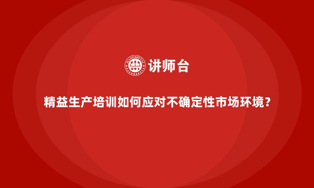 精益生产培训如何应对不确定性市场环境？