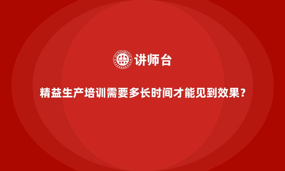 精益生产培训需要多长时间才能见到效果？
