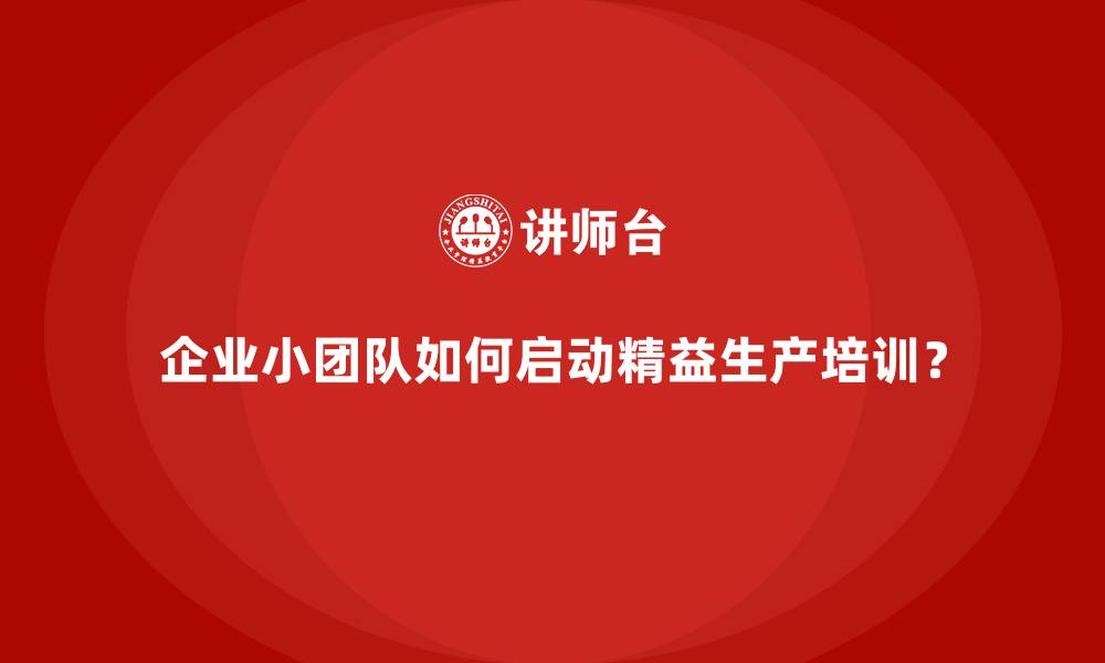 文章企业小团队如何启动精益生产培训？的缩略图