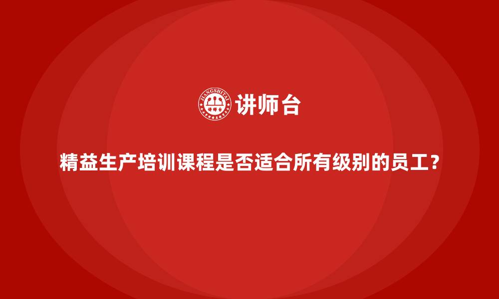 文章精益生产培训课程是否适合所有级别的员工？的缩略图
