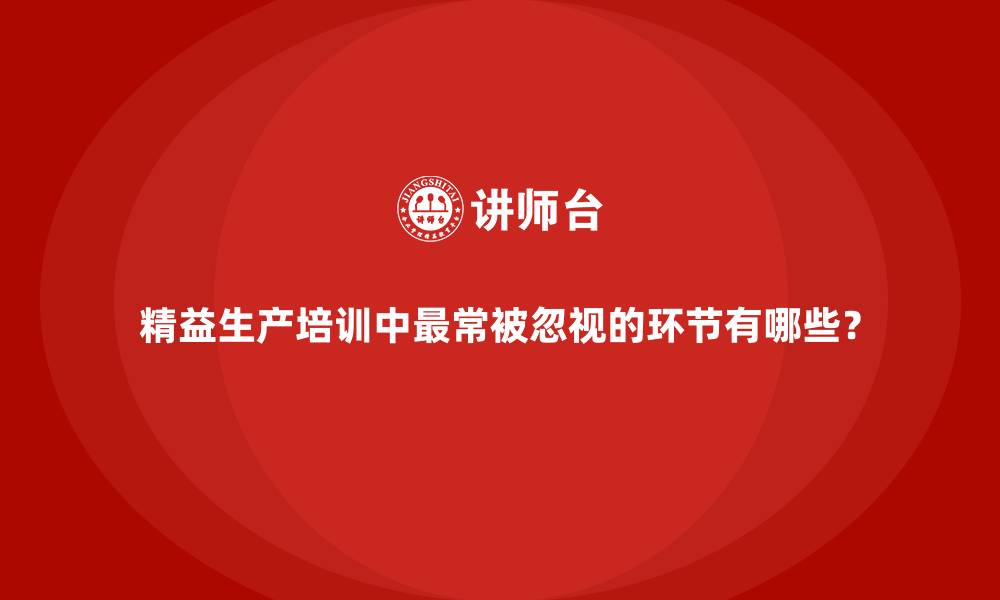 精益生产培训中最常被忽视的环节有哪些？