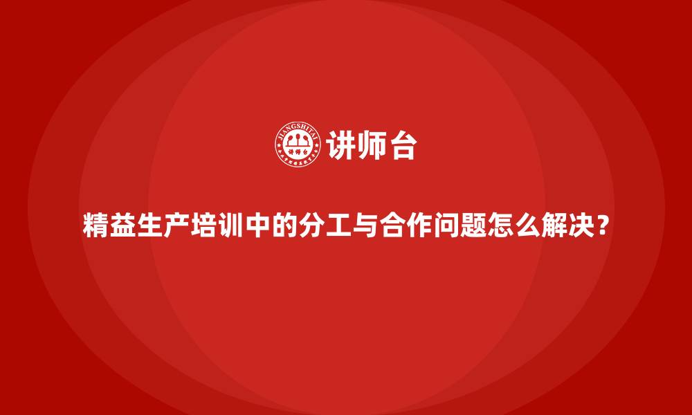 文章精益生产培训中的分工与合作问题怎么解决？的缩略图