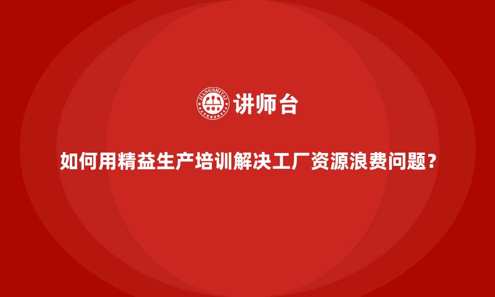 文章如何用精益生产培训解决工厂资源浪费问题？的缩略图
