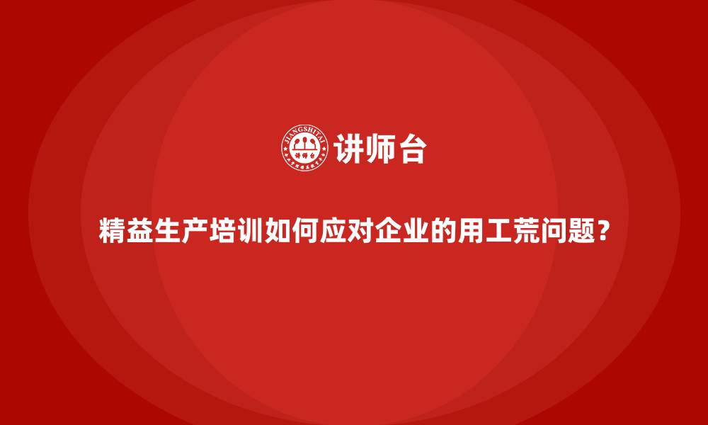 文章精益生产培训如何应对企业的用工荒问题？的缩略图