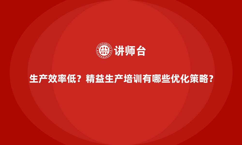 文章生产效率低？精益生产培训有哪些优化策略？的缩略图