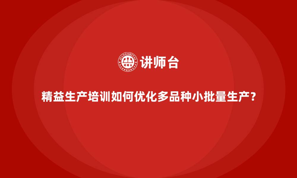 精益生产培训如何优化多品种小批量生产？
