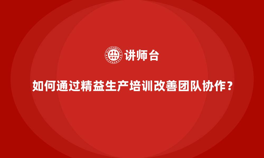 如何通过精益生产培训改善团队协作？