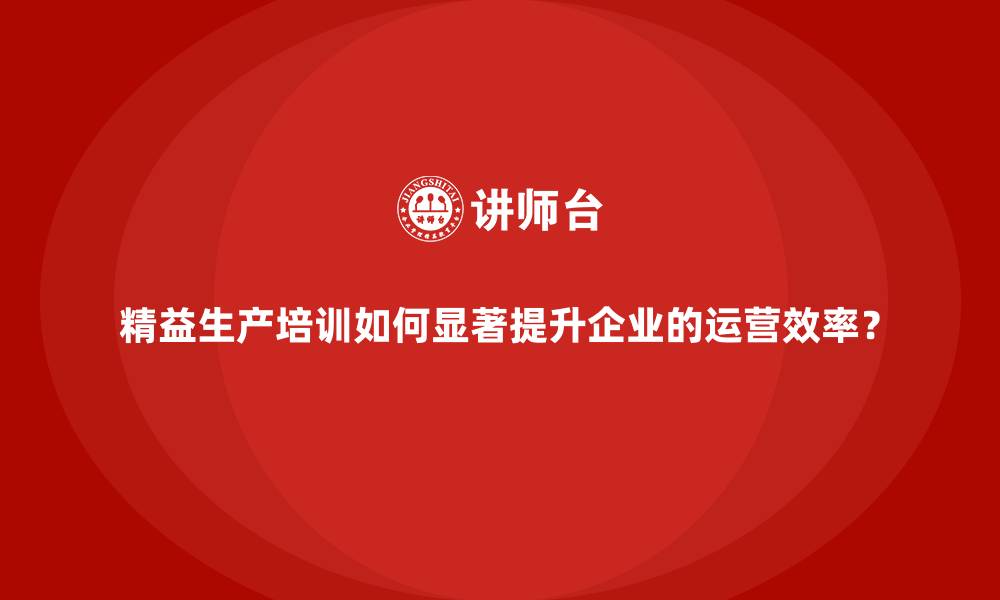 文章精益生产培训如何显著提升企业的运营效率？的缩略图