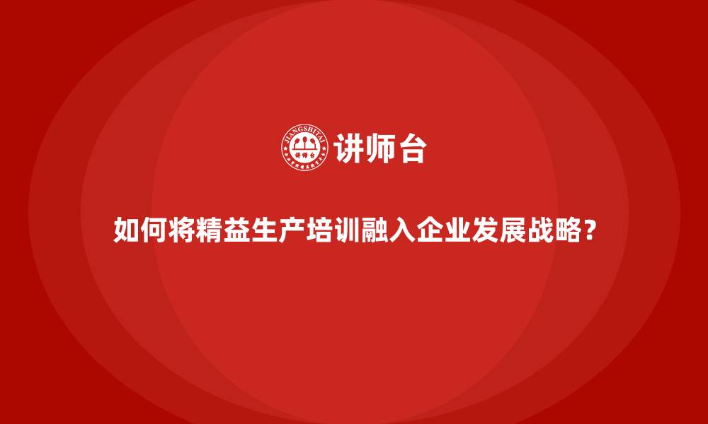 如何将精益生产培训融入企业发展战略？