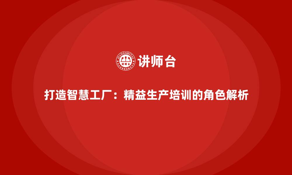 文章打造智慧工厂：精益生产培训的角色解析的缩略图