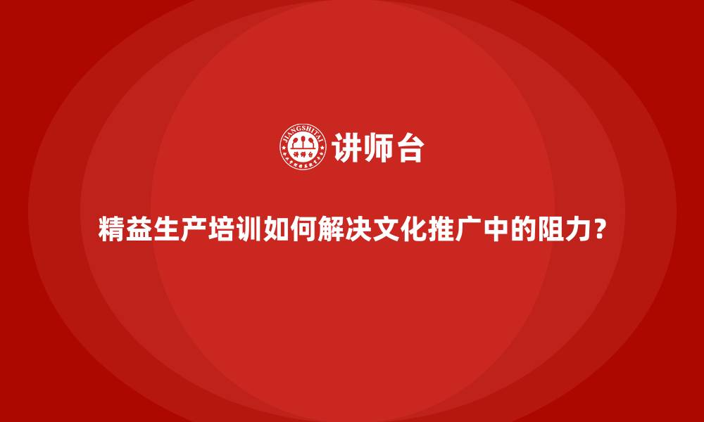 精益生产培训如何解决文化推广中的阻力？