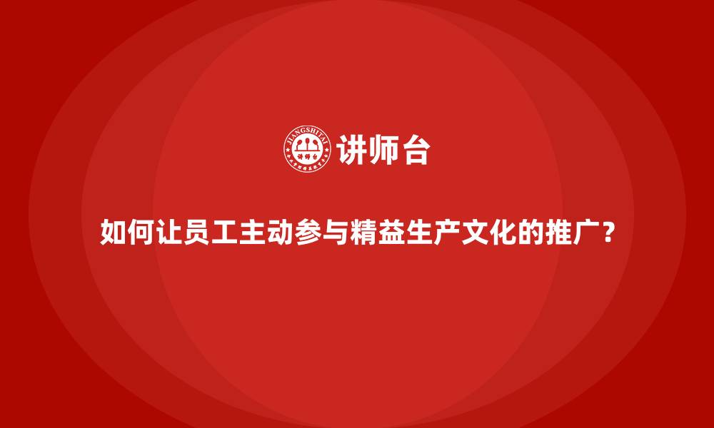 如何让员工主动参与精益生产文化的推广？