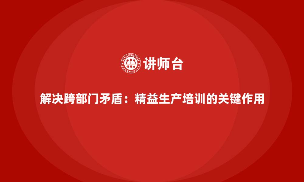 解决跨部门矛盾：精益生产培训的关键作用