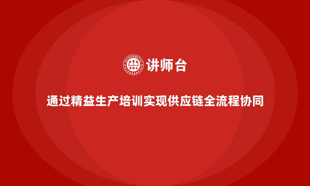 文章通过精益生产培训实现供应链全流程协同的缩略图