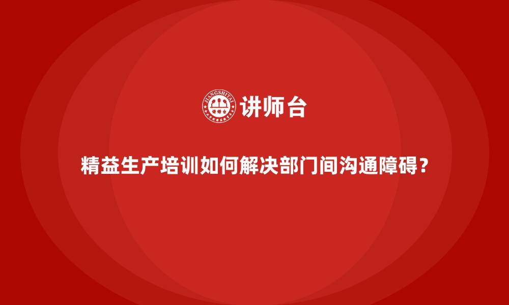 文章精益生产培训如何解决部门间沟通障碍？的缩略图