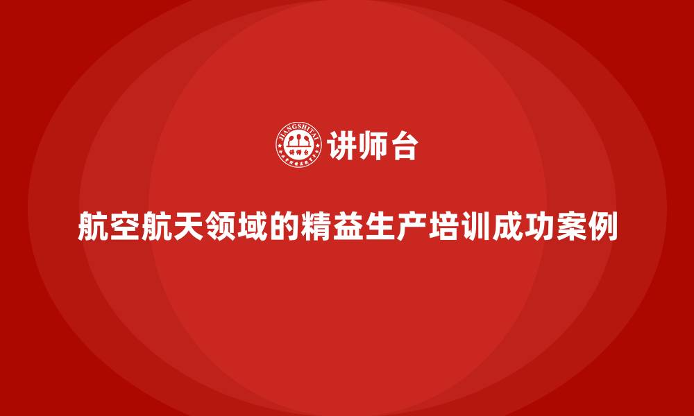 航空航天领域的精益生产培训成功案例