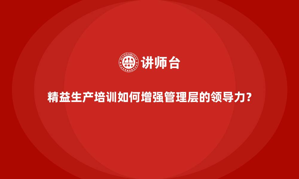 精益生产培训如何增强管理层的领导力？