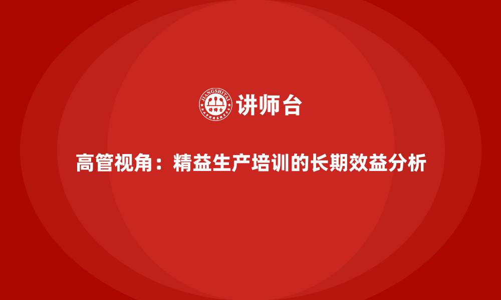 高管视角：精益生产培训的长期效益分析