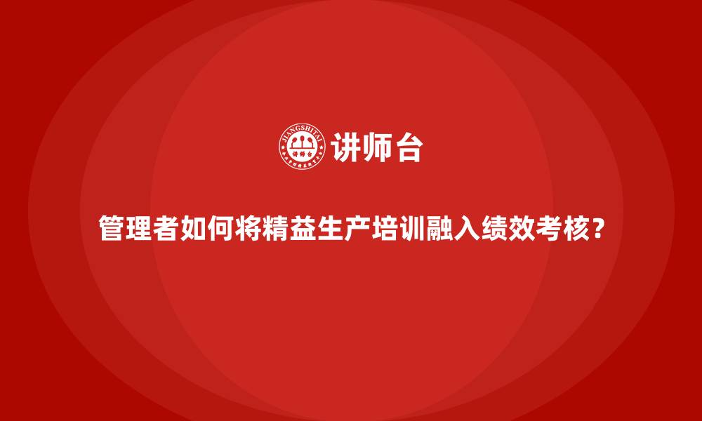 管理者如何将精益生产培训融入绩效考核？