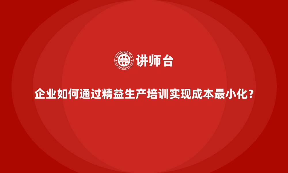 文章企业如何通过精益生产培训实现成本最小化？的缩略图