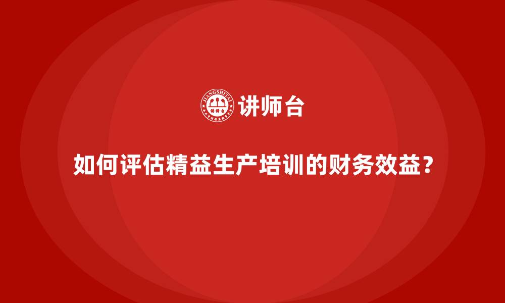 文章如何评估精益生产培训的财务效益？的缩略图