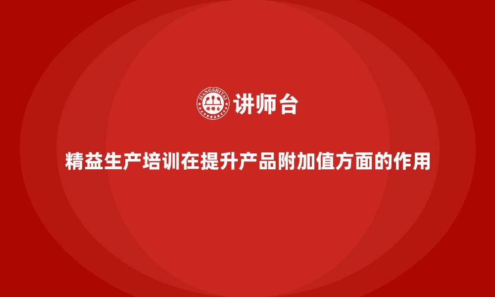 文章精益生产培训在提升产品附加值方面的作用的缩略图