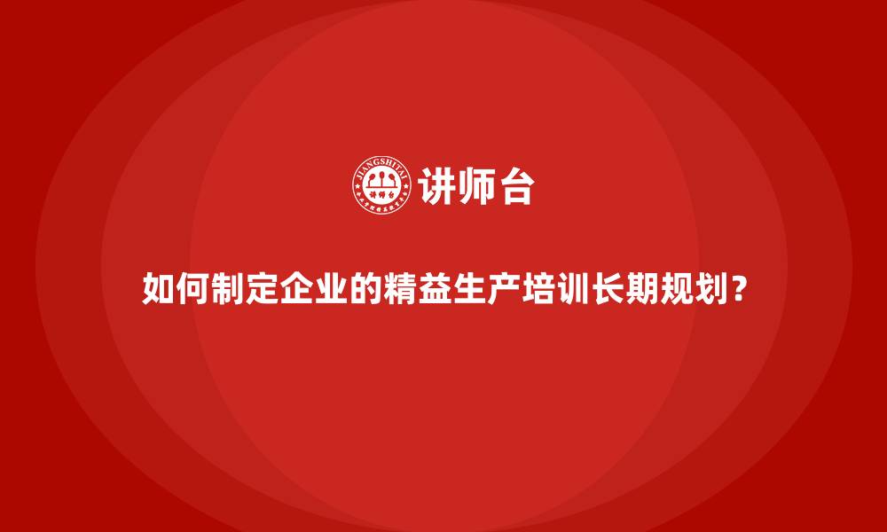 文章如何制定企业的精益生产培训长期规划？的缩略图