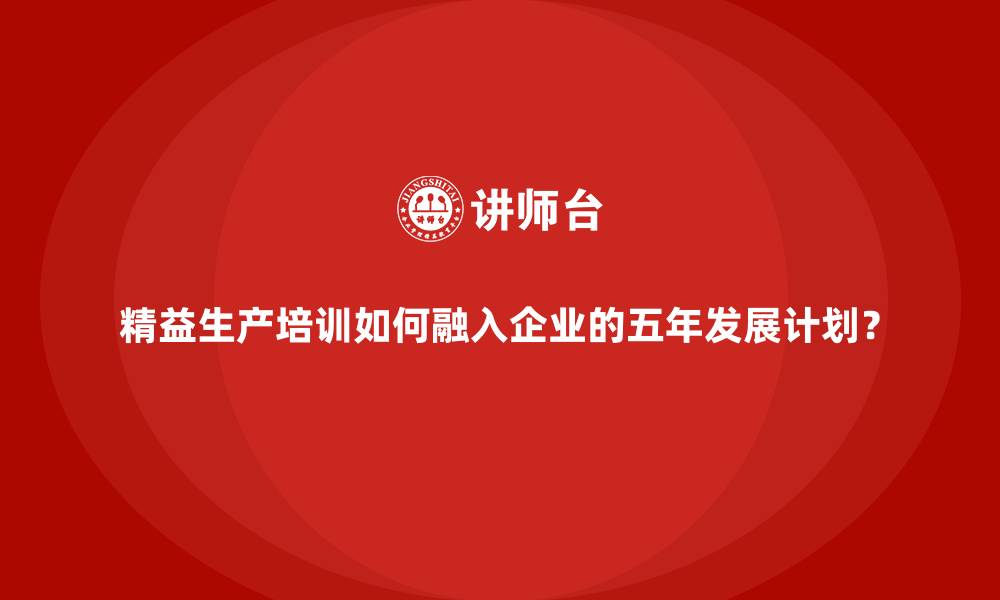 精益生产培训如何融入企业的五年发展计划？