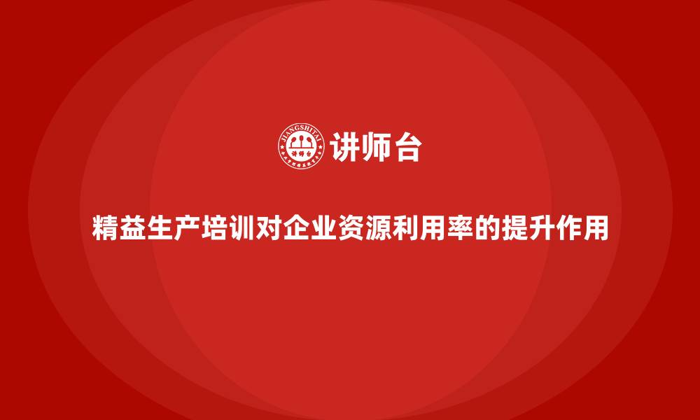 精益生产培训对企业资源利用率的提升作用