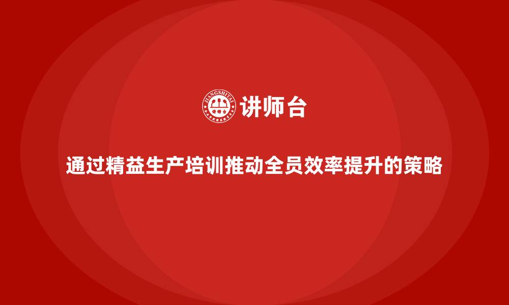通过精益生产培训推动全员效率提升的策略