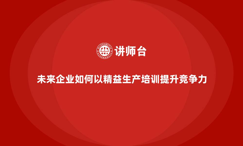 文章未来企业如何以精益生产培训提升竞争力的缩略图