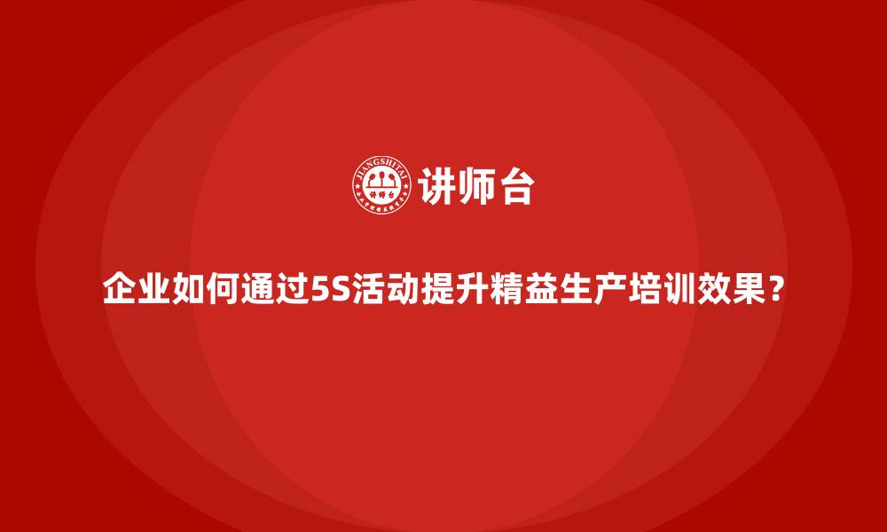文章企业如何通过5S活动提升精益生产培训效果？的缩略图