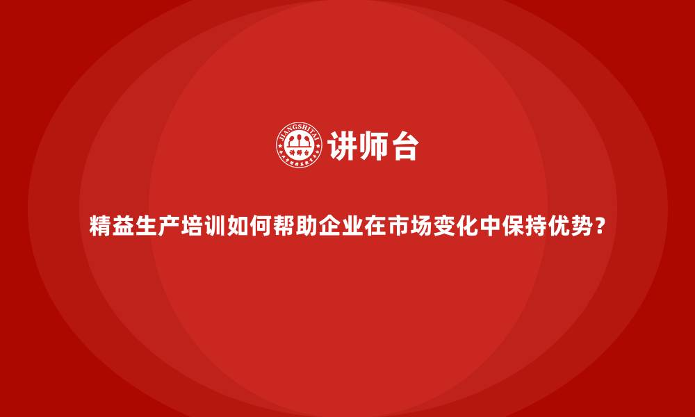 文章精益生产培训如何帮助企业在市场变化中保持优势？的缩略图