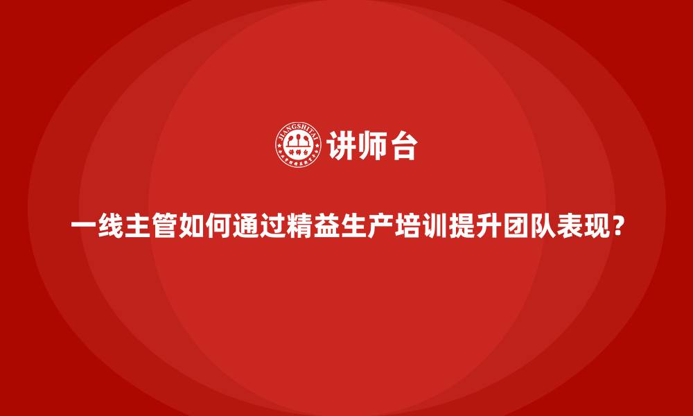 文章一线主管如何通过精益生产培训提升团队表现？的缩略图