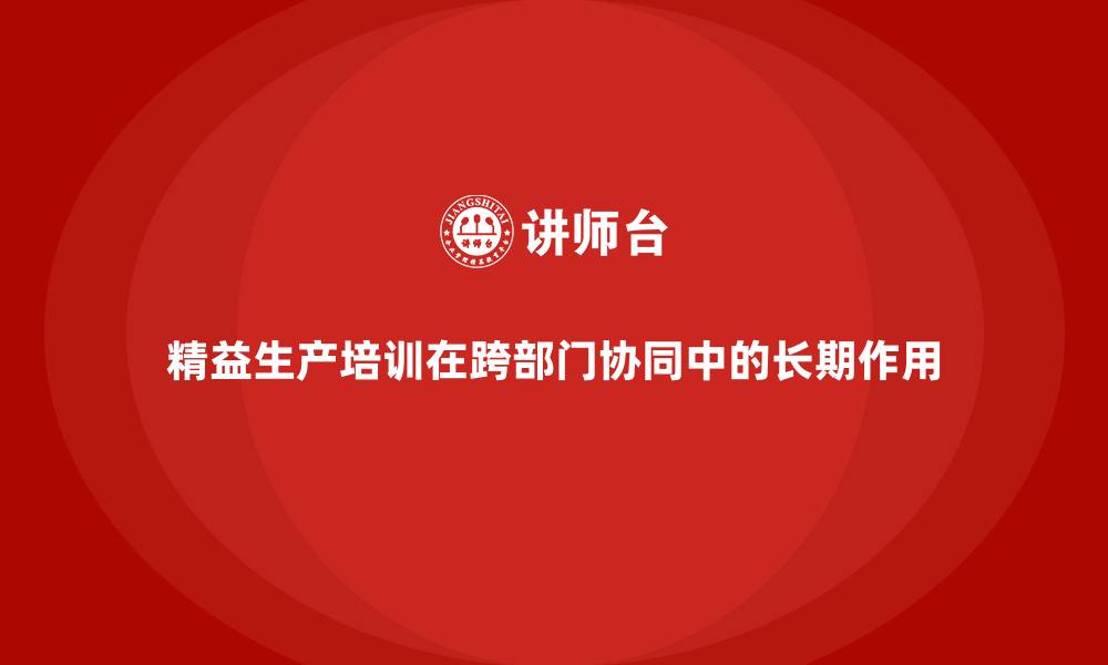 文章精益生产培训在跨部门协同中的长期作用的缩略图