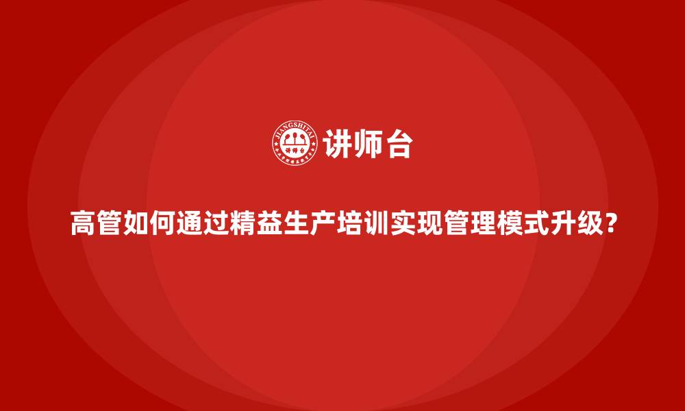 高管如何通过精益生产培训实现管理模式升级？