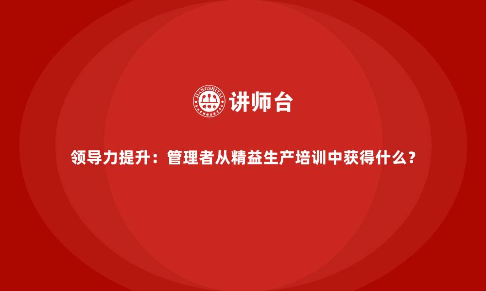 文章领导力提升：管理者从精益生产培训中获得什么？的缩略图