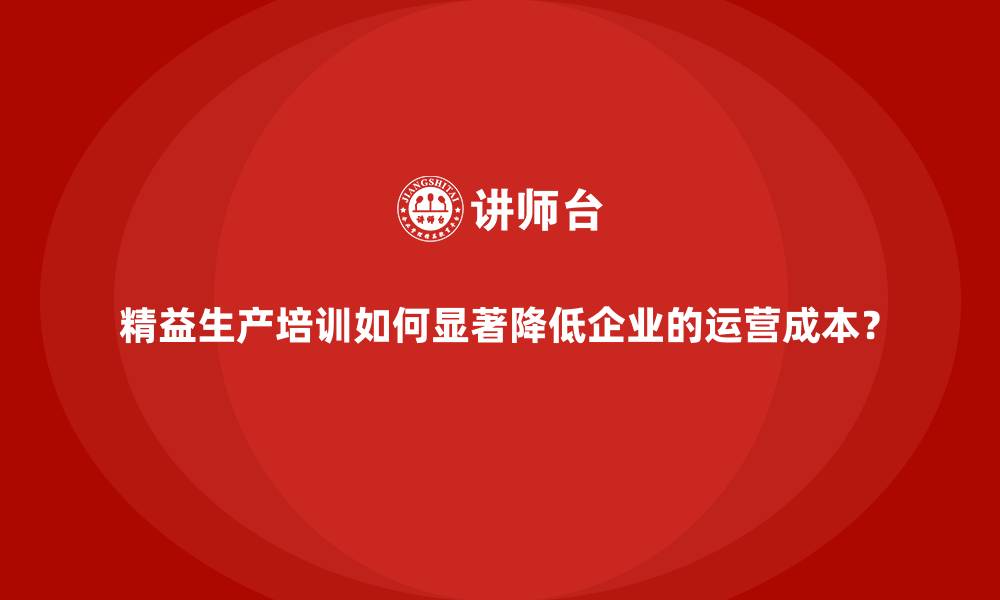 文章精益生产培训如何显著降低企业的运营成本？的缩略图