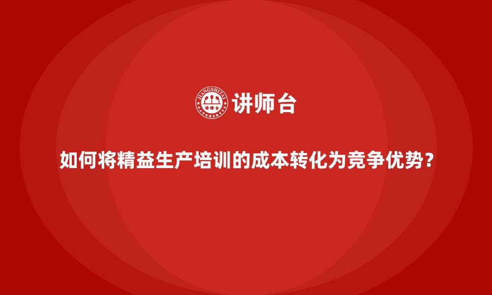 文章如何将精益生产培训的成本转化为竞争优势？的缩略图