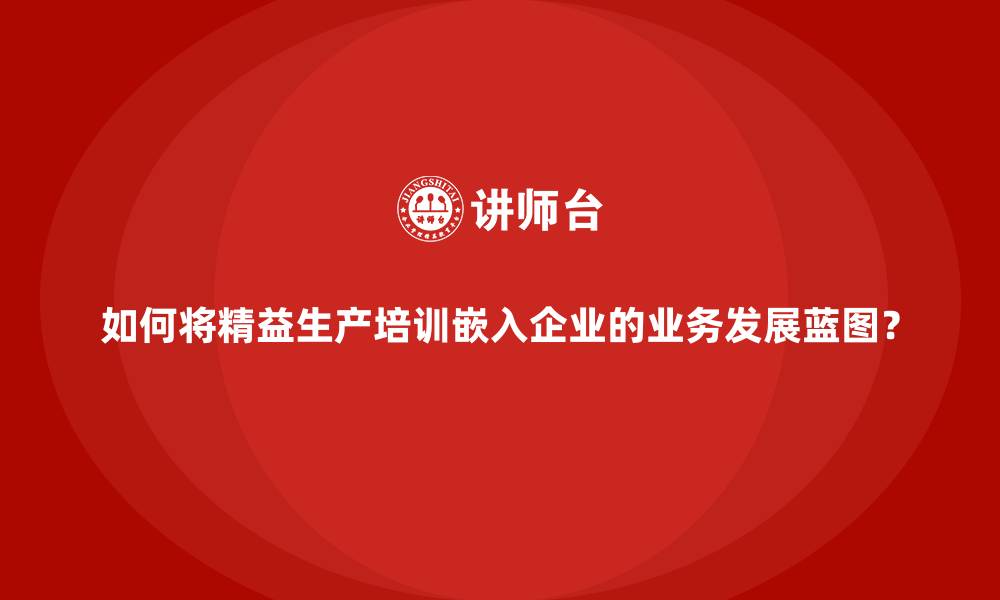 文章如何将精益生产培训嵌入企业的业务发展蓝图？的缩略图