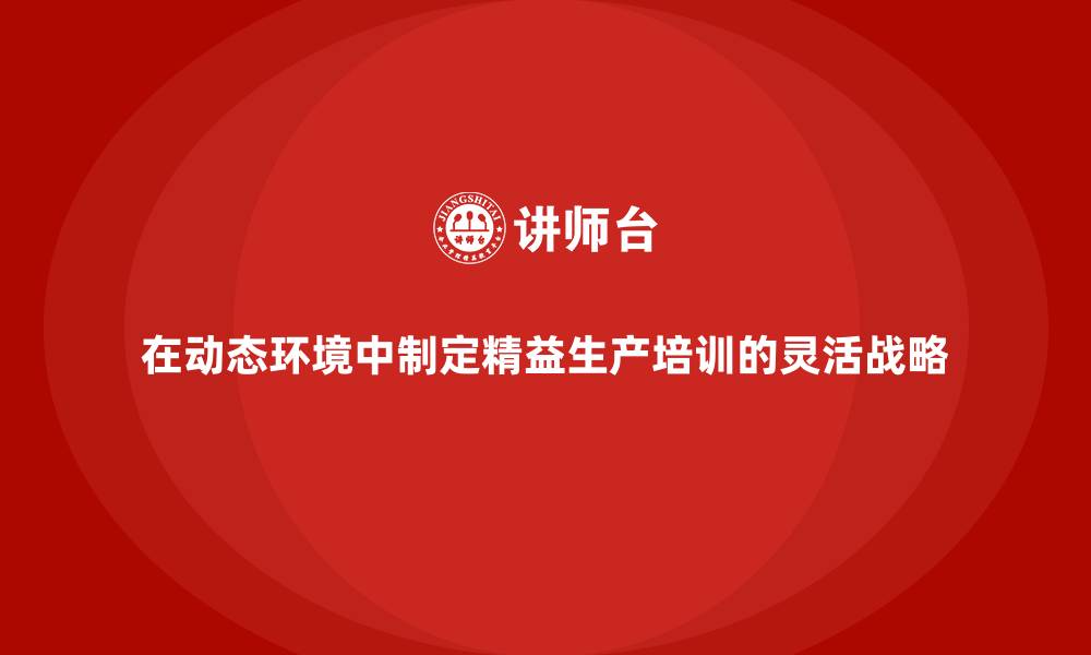 在动态环境中制定精益生产培训的灵活战略