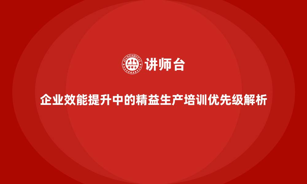 文章企业效能提升中的精益生产培训优先级解析的缩略图