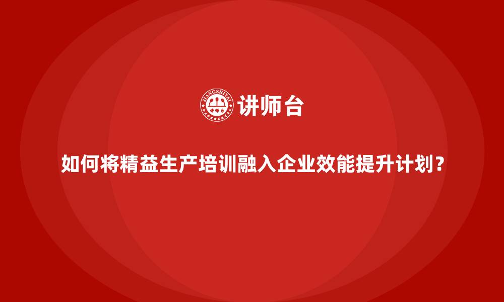 文章如何将精益生产培训融入企业效能提升计划？的缩略图