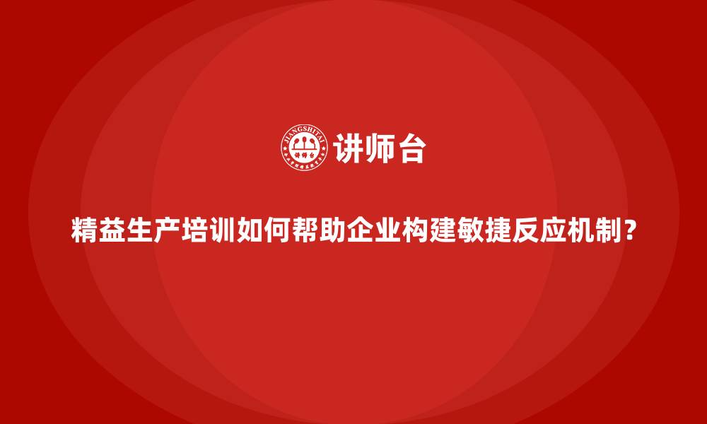 文章精益生产培训如何帮助企业构建敏捷反应机制？的缩略图