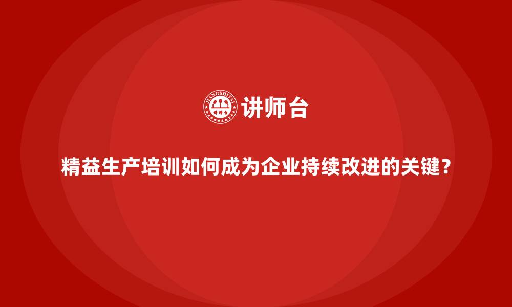精益生产培训如何成为企业持续改进的关键？
