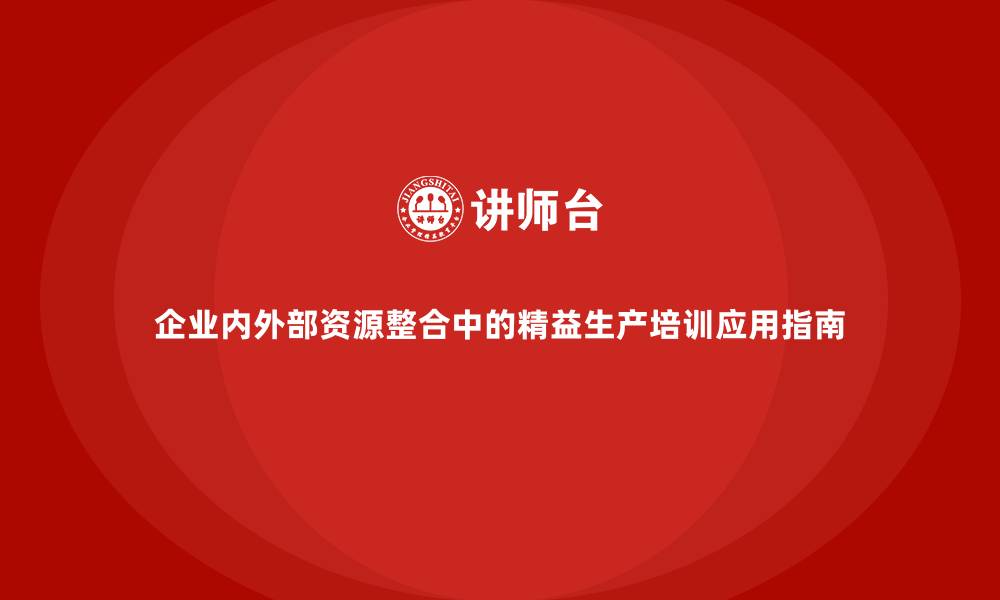 文章企业内外部资源整合中的精益生产培训应用指南的缩略图