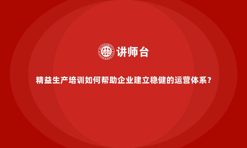 文章精益生产培训如何帮助企业建立稳健的运营体系？的缩略图