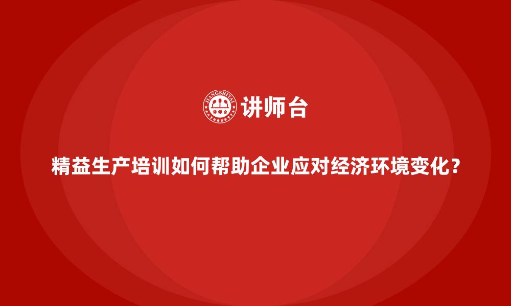 精益生产培训如何帮助企业应对经济环境变化？