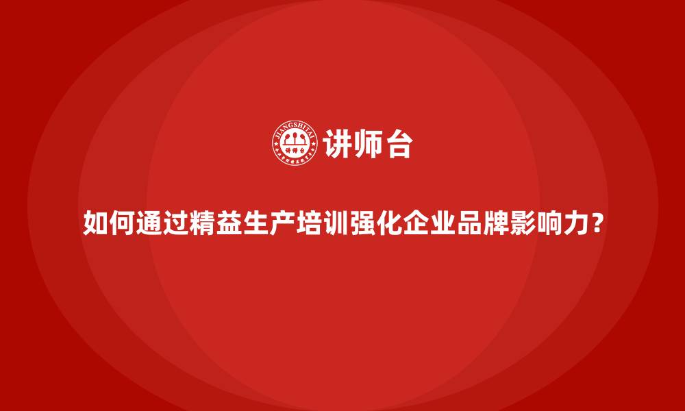 如何通过精益生产培训强化企业品牌影响力？
